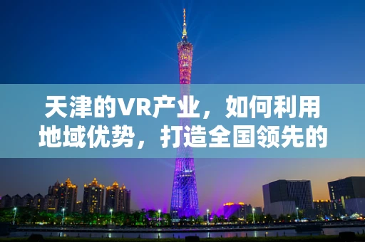 天津的VR产业，如何利用地域优势，打造全国领先的沉浸式体验中心？