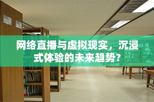 网络直播与虚拟现实，沉浸式体验的未来趋势？