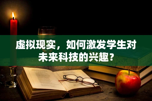 虚拟现实，如何激发学生对未来科技的兴趣？