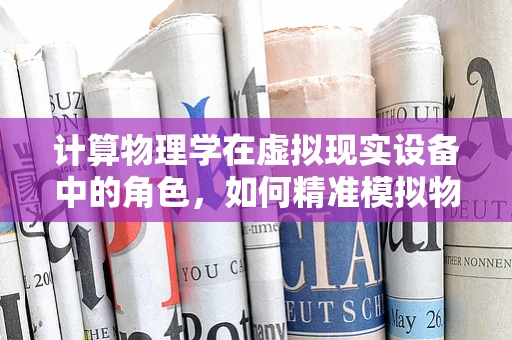 计算物理学在虚拟现实设备中的角色，如何精准模拟物理环境以提升用户体验？