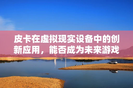 皮卡在虚拟现实设备中的创新应用，能否成为未来游戏体验的新宠？