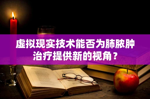 虚拟现实技术能否为肺脓肿治疗提供新的视角？
