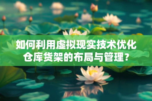 如何利用虚拟现实技术优化仓库货架的布局与管理？
