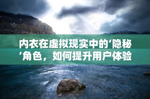 内衣在虚拟现实中的‘隐秘’角色，如何提升用户体验？