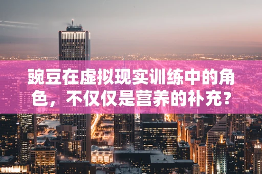 豌豆在虚拟现实训练中的角色，不仅仅是营养的补充？