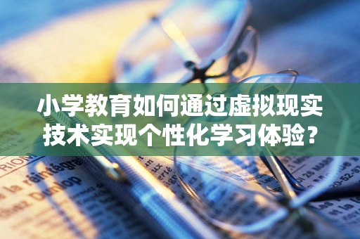 小学教育如何通过虚拟现实技术实现个性化学习体验？
