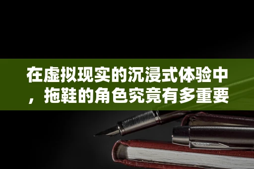 在虚拟现实的沉浸式体验中，拖鞋的角色究竟有多重要？