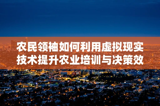 农民领袖如何利用虚拟现实技术提升农业培训与决策效率？