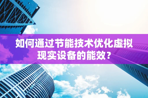 如何通过节能技术优化虚拟现实设备的能效？