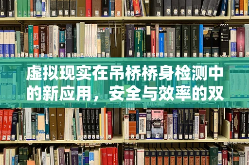 虚拟现实在吊桥桥身检测中的新应用，安全与效率的双重挑战？