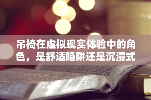 吊椅在虚拟现实体验中的角色，是舒适陷阱还是沉浸式升级？
