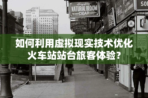 如何利用虚拟现实技术优化火车站站台旅客体验？