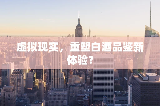 虚拟现实，重塑白酒品鉴新体验？