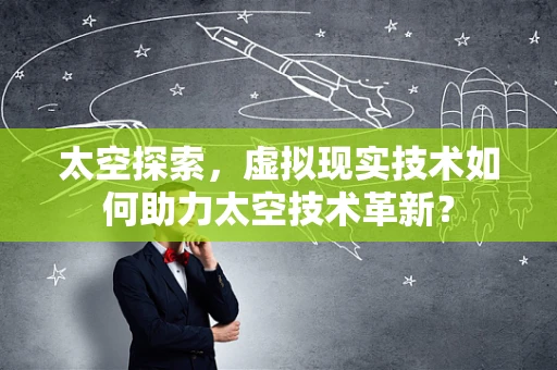 太空探索，虚拟现实技术如何助力太空技术革新？
