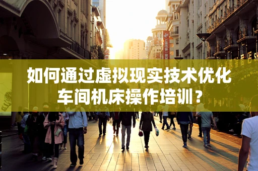 如何通过虚拟现实技术优化车间机床操作培训？