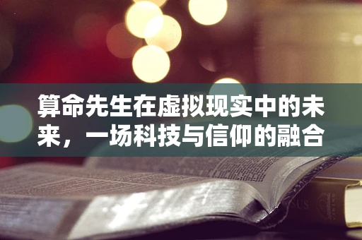 算命先生在虚拟现实中的未来，一场科技与信仰的融合实验？