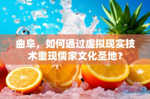 曲阜，如何通过虚拟现实技术重现儒家文化圣地？