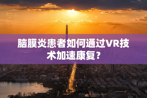 脑膜炎患者如何通过VR技术加速康复？