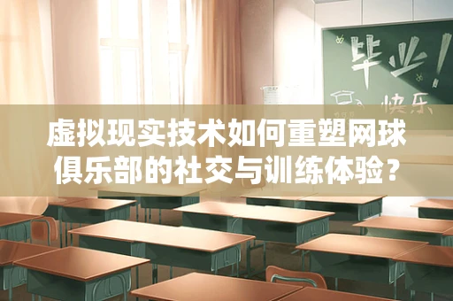 虚拟现实技术如何重塑网球俱乐部的社交与训练体验？