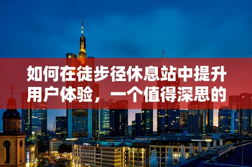 如何在徒步径休息站中提升用户体验，一个值得深思的议题