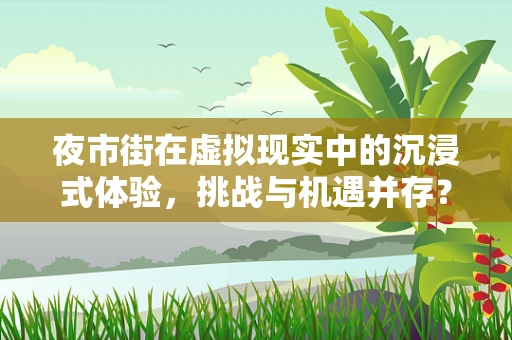 夜市街在虚拟现实中的沉浸式体验，挑战与机遇并存？