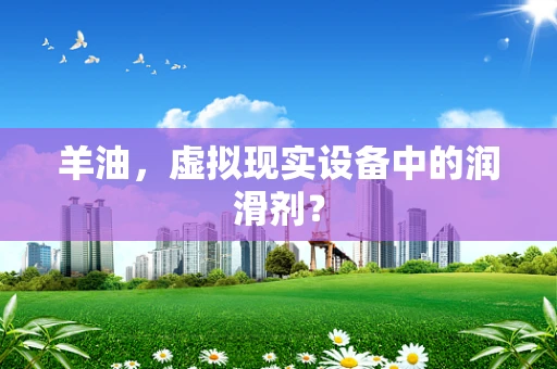 羊油，虚拟现实设备中的润滑剂？