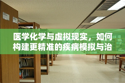 医学化学与虚拟现实，如何构建更精准的疾病模拟与治疗训练？