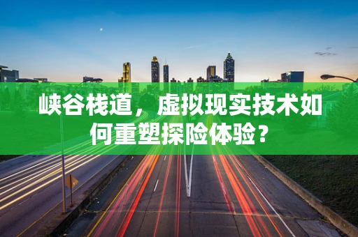 峡谷栈道，虚拟现实技术如何重塑探险体验？