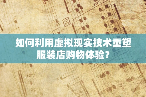 如何利用虚拟现实技术重塑服装店购物体验？