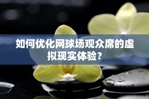 如何优化网球场观众席的虚拟现实体验？