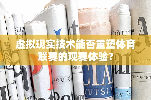 虚拟现实技术能否重塑体育联赛的观赛体验？
