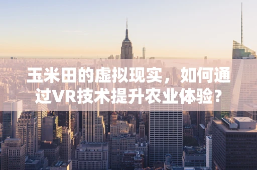 玉米田的虚拟现实，如何通过VR技术提升农业体验？