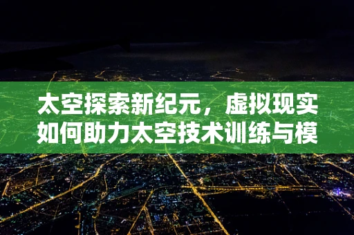 太空探索新纪元，虚拟现实如何助力太空技术训练与模拟？