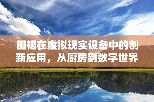 围裙在虚拟现实设备中的创新应用，从厨房到数字世界的无缝衔接