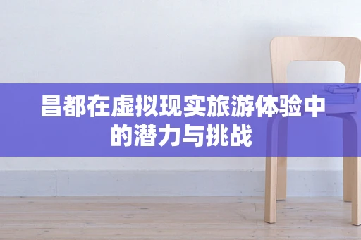 昌都在虚拟现实旅游体验中的潜力与挑战