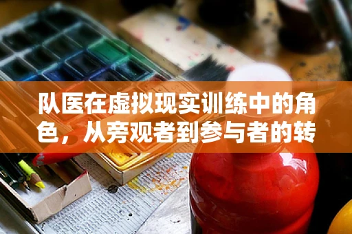 队医在虚拟现实训练中的角色，从旁观者到参与者的转变？