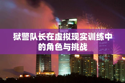 狱警队长在虚拟现实训练中的角色与挑战