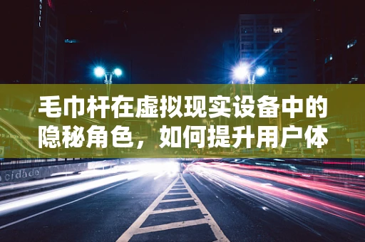 毛巾杆在虚拟现实设备中的隐秘角色，如何提升用户体验？