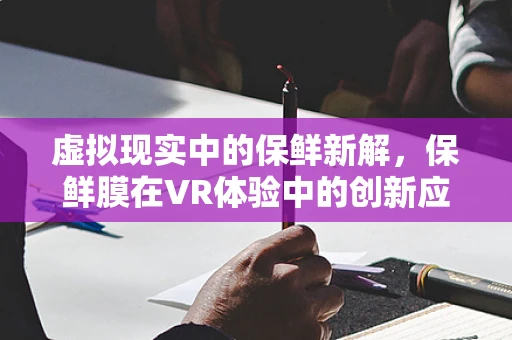 虚拟现实中的保鲜新解，保鲜膜在VR体验中的创新应用？