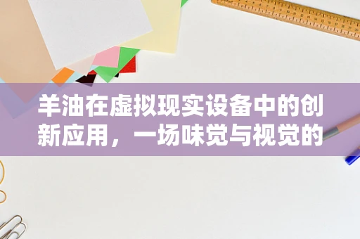 羊油在虚拟现实设备中的创新应用，一场味觉与视觉的跨界融合？