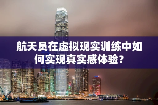 航天员在虚拟现实训练中如何实现真实感体验？