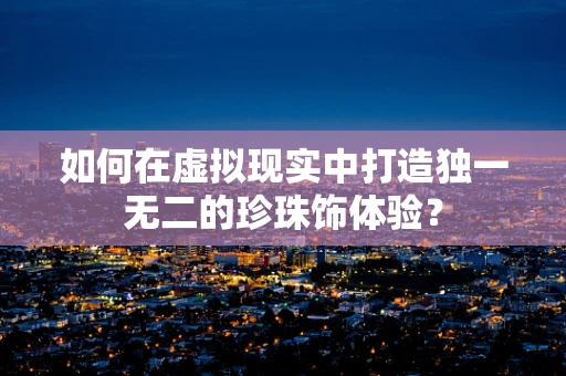 如何在虚拟现实中打造独一无二的珍珠饰体验？