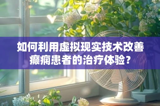 如何利用虚拟现实技术改善癫痫患者的治疗体验？
