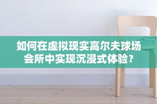 如何在虚拟现实高尔夫球场会所中实现沉浸式体验？