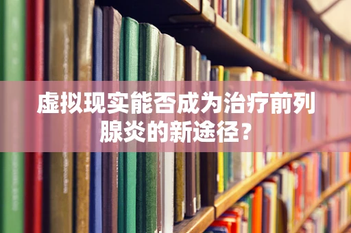 虚拟现实能否成为治疗前列腺炎的新途径？