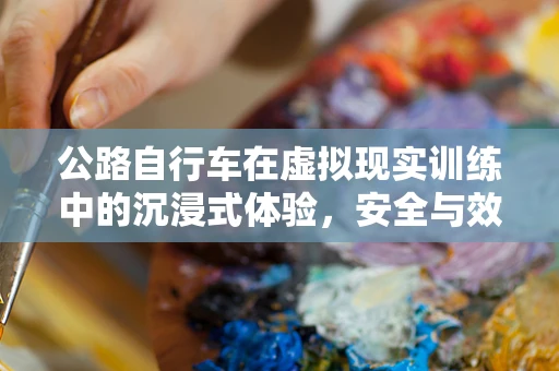 公路自行车在虚拟现实训练中的沉浸式体验，安全与效果的双重挑战？