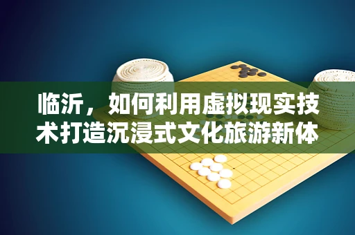 临沂，如何利用虚拟现实技术打造沉浸式文化旅游新体验？