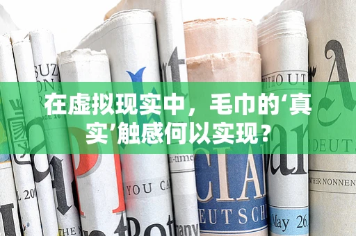 在虚拟现实中，毛巾的‘真实’触感何以实现？