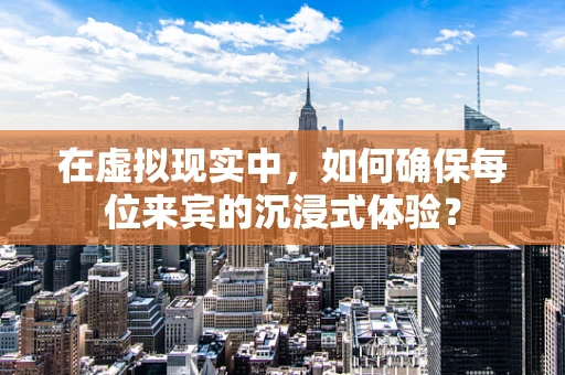 在虚拟现实中，如何确保每位来宾的沉浸式体验？