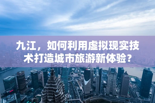 九江，如何利用虚拟现实技术打造城市旅游新体验？